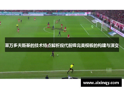 莱万多夫斯基的技术特点解析现代前锋完美模板的构建与演变
