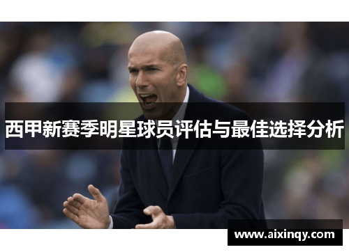 西甲新赛季明星球员评估与最佳选择分析 西甲新赛季明星球员评估与最佳选择分析