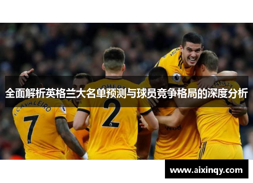 全面解析英格兰大名单预测与球员竞争格局的深度分析