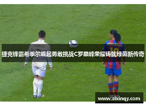 捷克锋霸希季尔崛起勇敢挑战C罗巅峰荣耀铸就绿茵新传奇