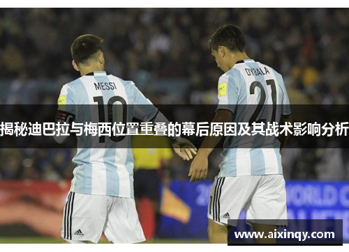 揭秘迪巴拉与梅西位置重叠的幕后原因及其战术影响分析