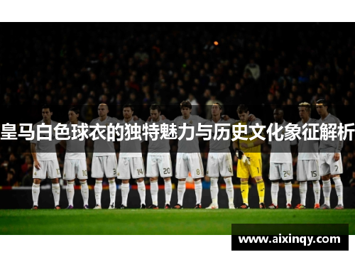 皇马白色球衣的独特魅力与历史文化象征解析